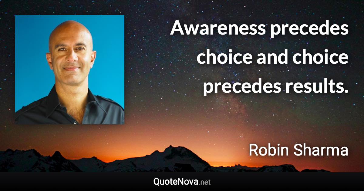 Awareness precedes choice and choice precedes results. - Robin Sharma quote