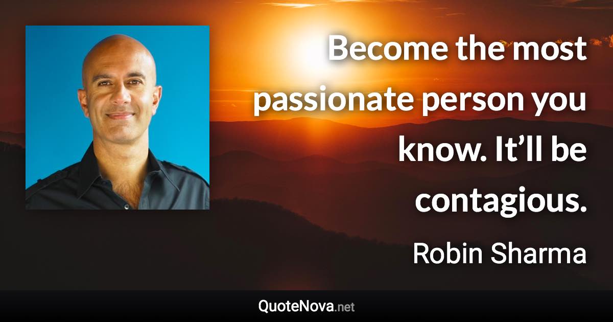 Become the most passionate person you know. It’ll be contagious. - Robin Sharma quote