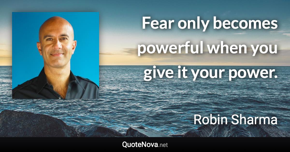 Fear only becomes powerful when you give it your power. - Robin Sharma quote