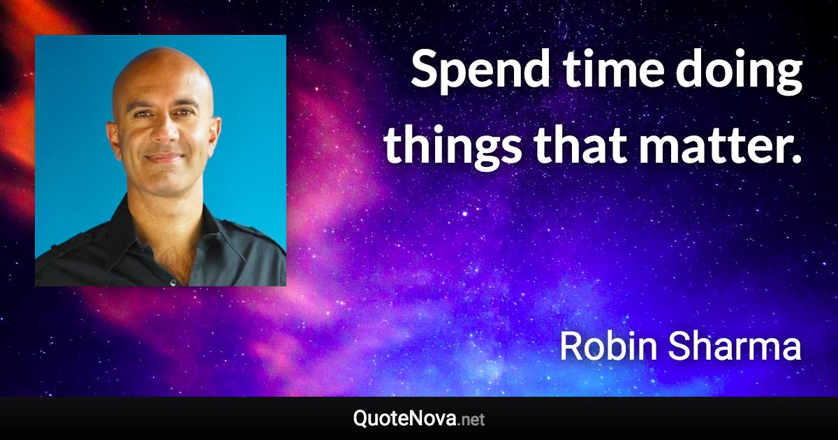 Spend time doing things that matter. - Robin Sharma quote