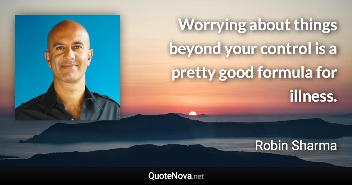Worrying about things beyond your control is a pretty good formula for illness. - Robin Sharma quote