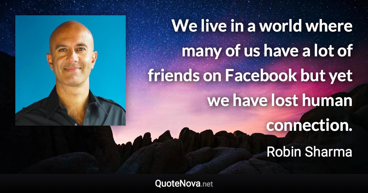 We live in a world where many of us have a lot of friends on Facebook but yet we have lost human connection. - Robin Sharma quote