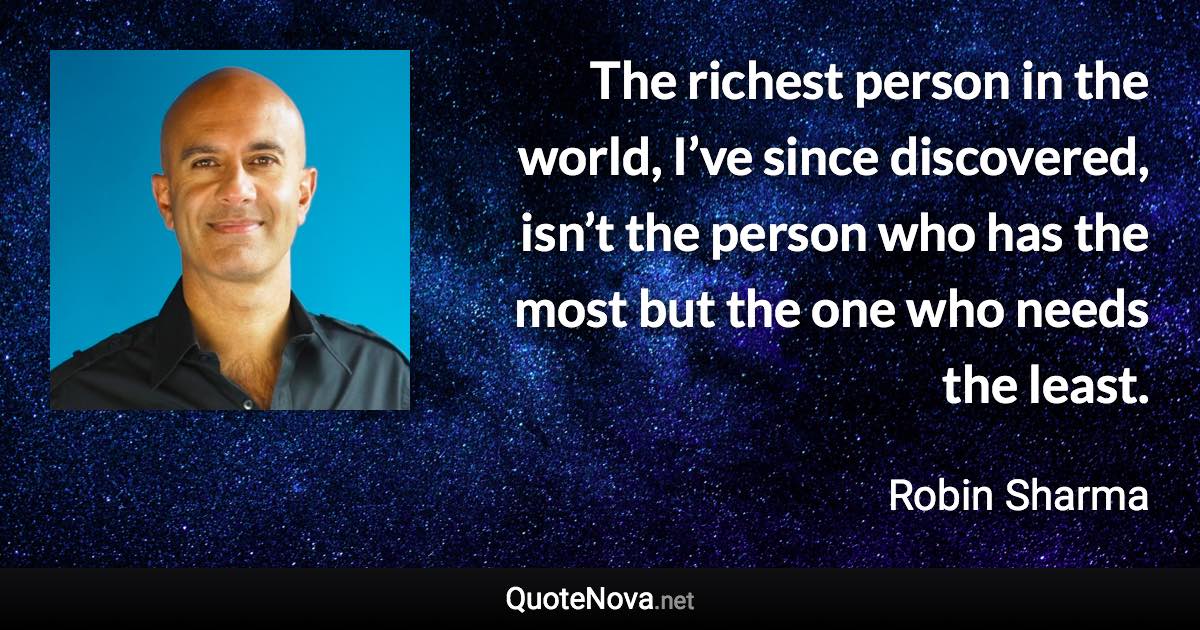 The richest person in the world, I’ve since discovered, isn’t the person who has the most but the one who needs the least. - Robin Sharma quote