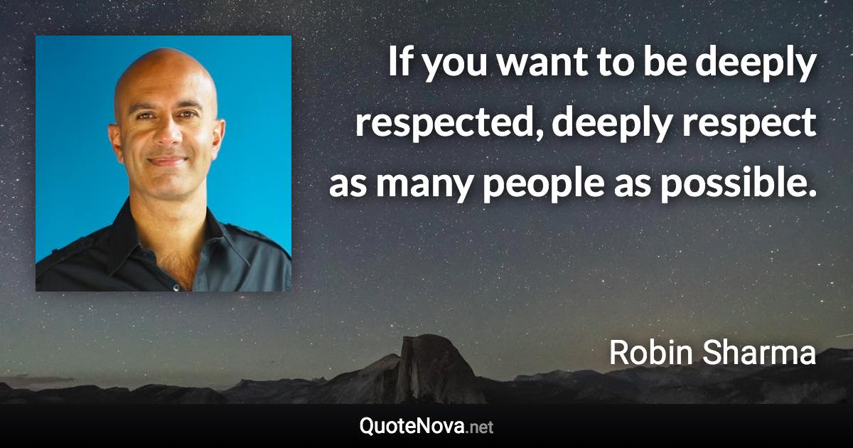 If you want to be deeply respected, deeply respect as many people as possible. - Robin Sharma quote