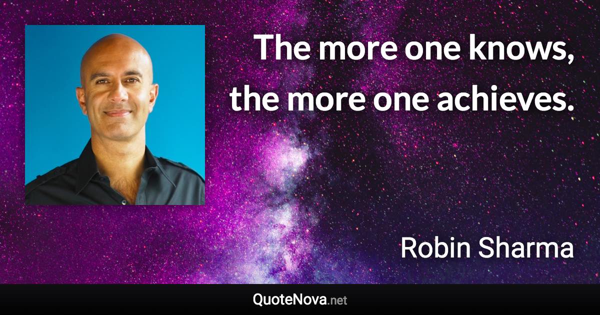The more one knows, the more one achieves. - Robin Sharma quote