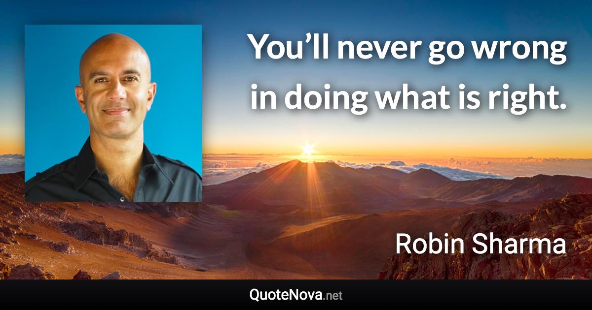 You’ll never go wrong in doing what is right. - Robin Sharma quote