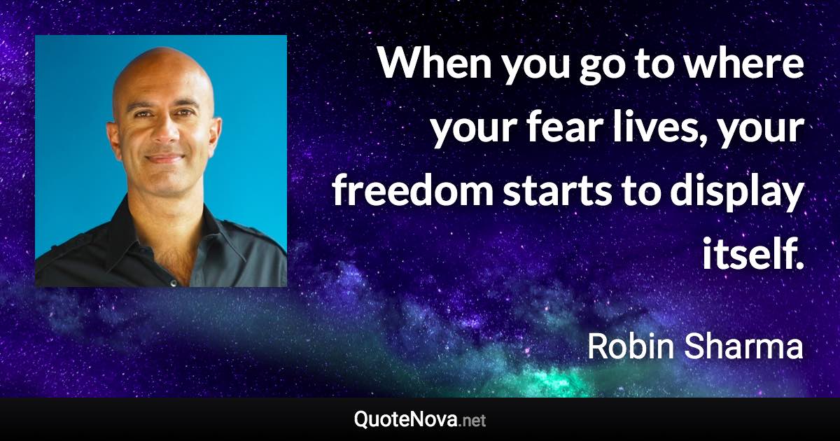 When you go to where your fear lives, your freedom starts to display itself. - Robin Sharma quote