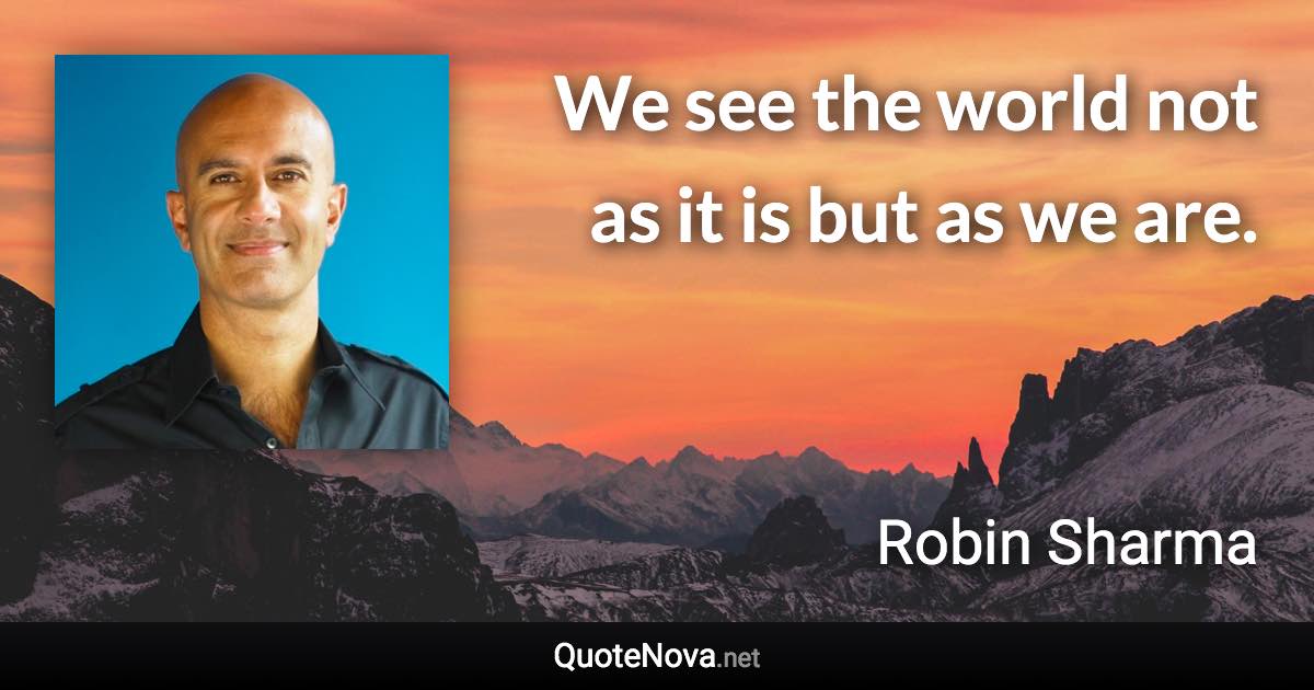 We see the world not as it is but as we are. - Robin Sharma quote