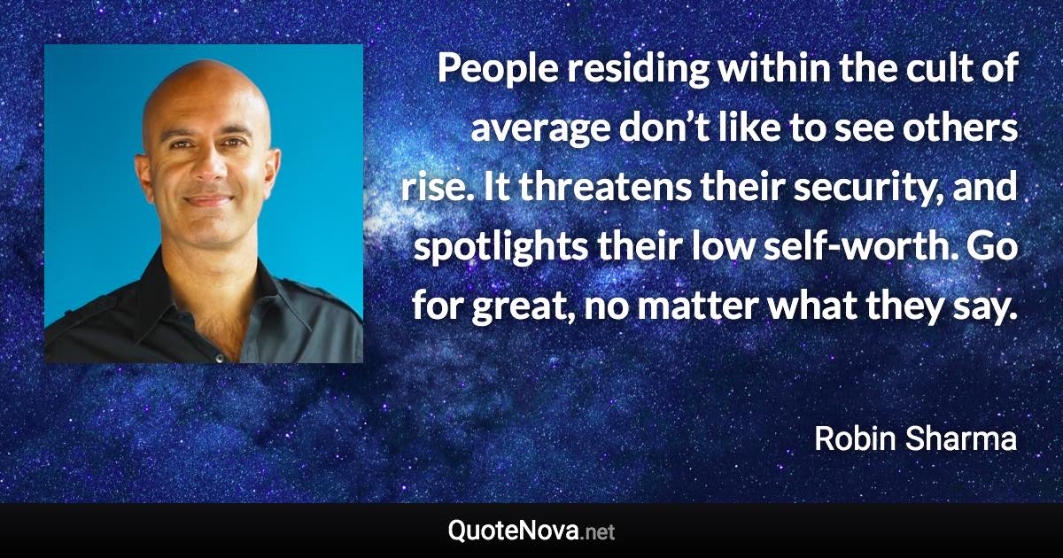 People residing within the cult of average don’t like to see others rise. It threatens their security, and spotlights their low self-worth. Go for great, no matter what they say. - Robin Sharma quote