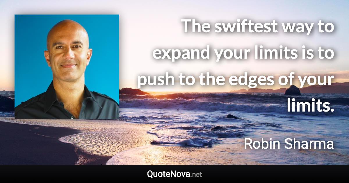 The swiftest way to expand your limits is to push to the edges of your limits. - Robin Sharma quote