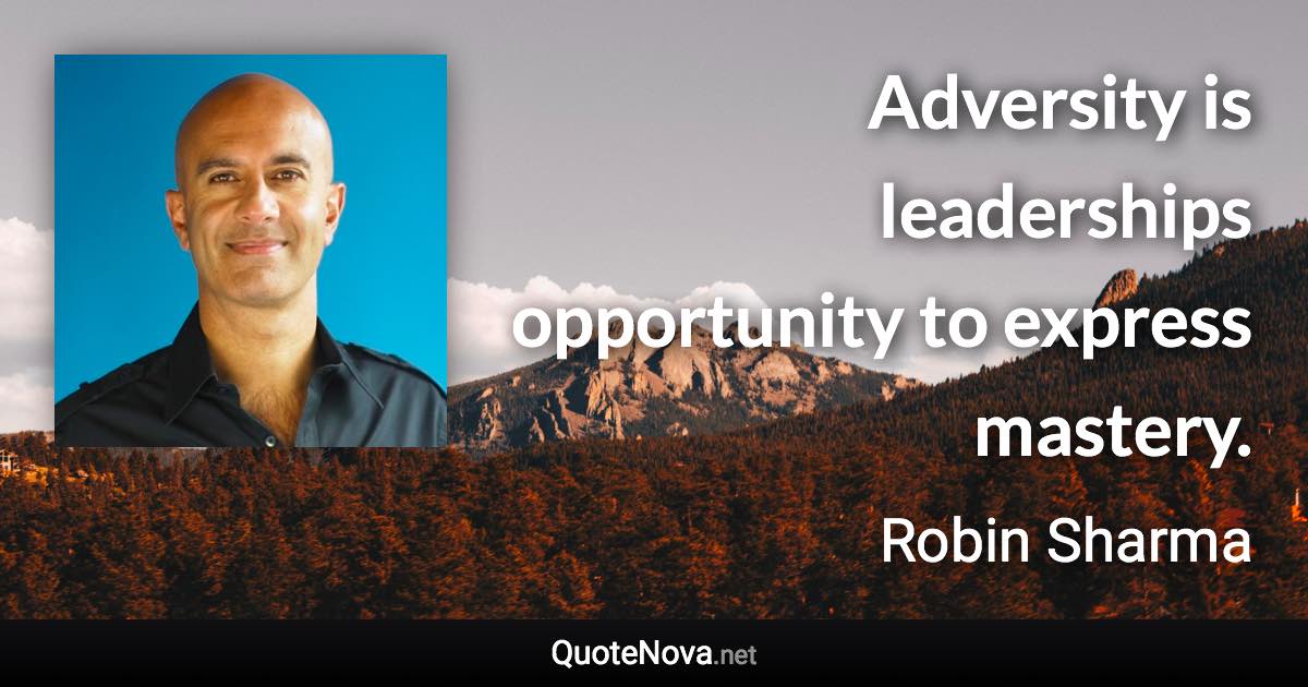 Adversity is leaderships opportunity to express mastery. - Robin Sharma quote