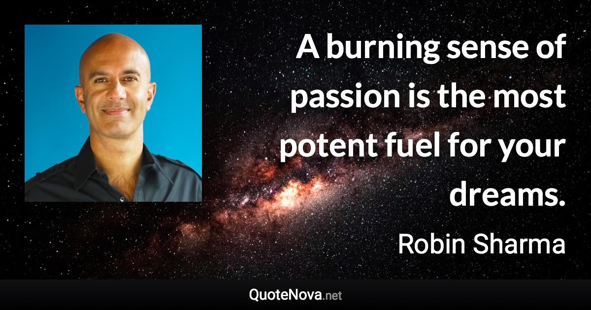 A burning sense of passion is the most potent fuel for your dreams. - Robin Sharma quote