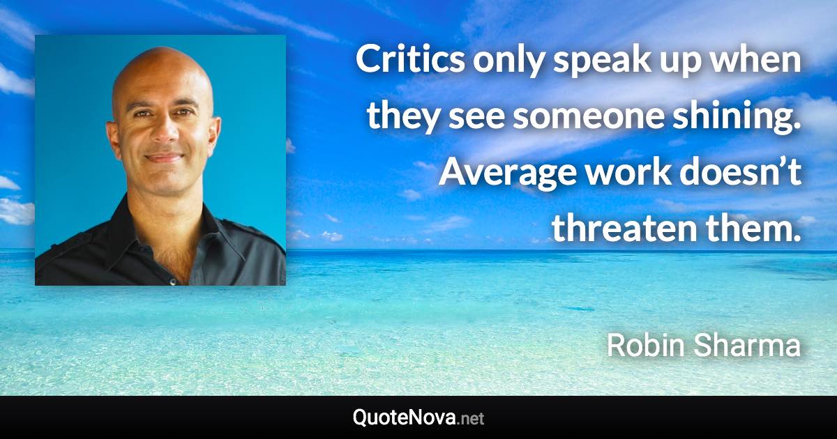 Critics only speak up when they see someone shining. Average work doesn’t threaten them. - Robin Sharma quote