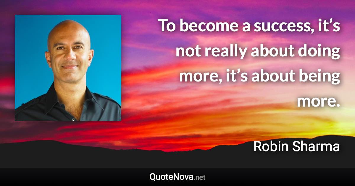 To become a success, it’s not really about doing more, it’s about being more. - Robin Sharma quote