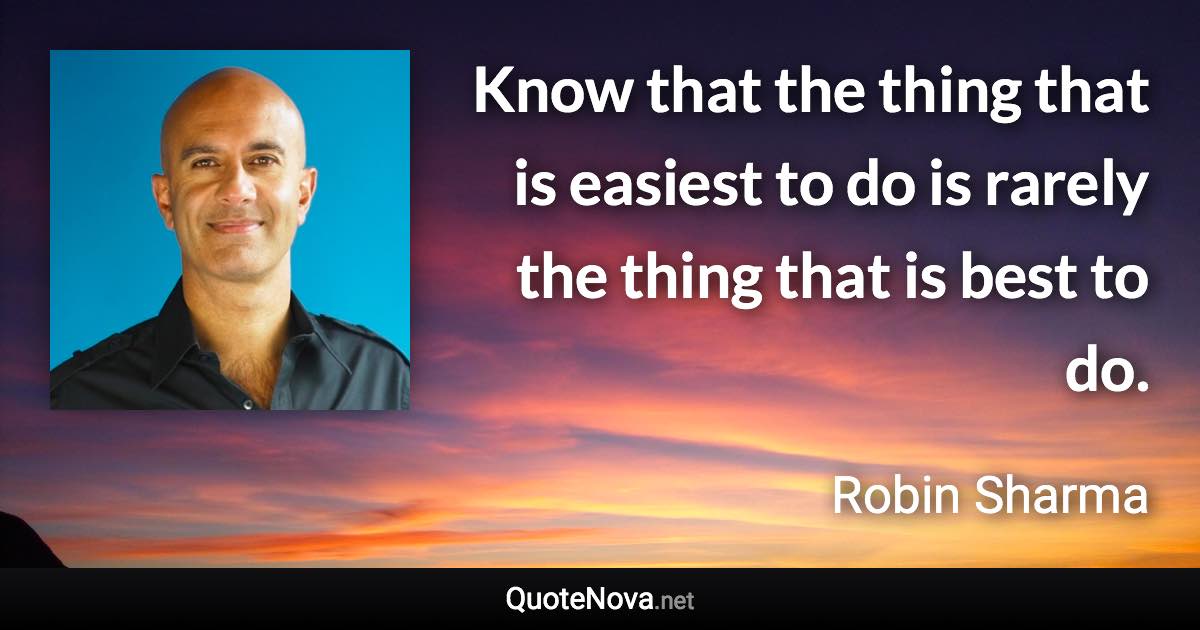 Know that the thing that is easiest to do is rarely the thing that is best to do. - Robin Sharma quote