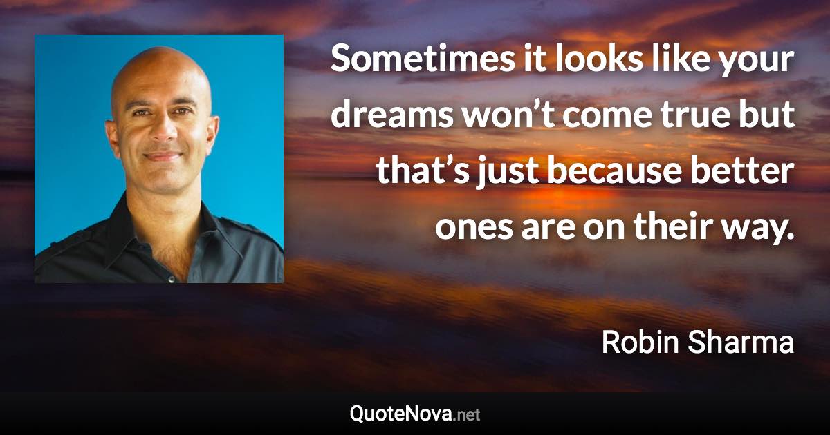 Sometimes it looks like your dreams won’t come true but that’s just because better ones are on their way. - Robin Sharma quote