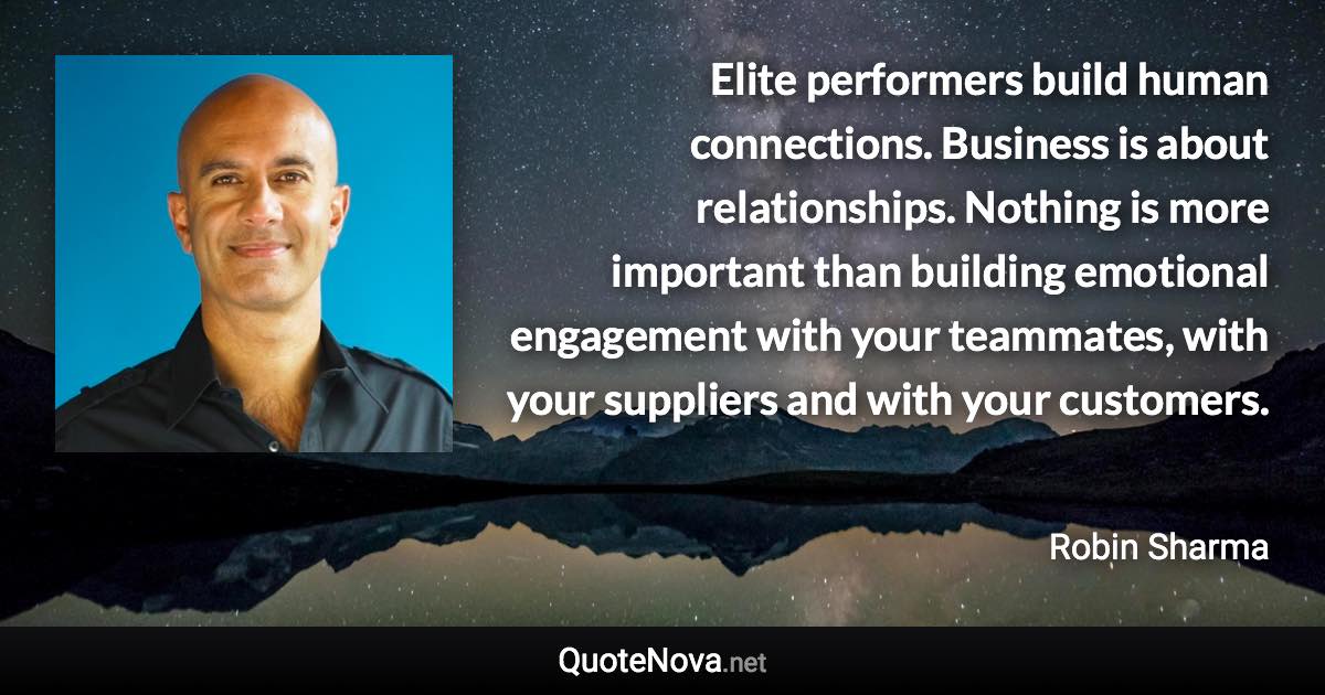 Elite performers build human connections. Business is about relationships. Nothing is more important than building emotional engagement with your teammates, with your suppliers and with your customers. - Robin Sharma quote