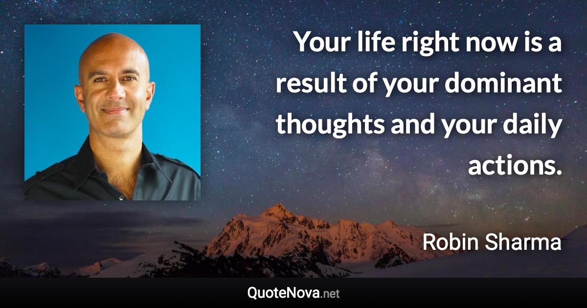 Your life right now is a result of your dominant thoughts and your daily actions. - Robin Sharma quote