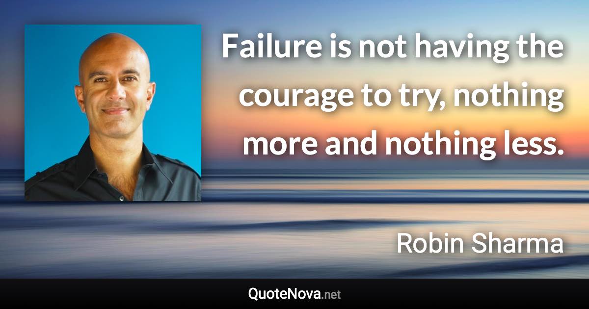 Failure is not having the courage to try, nothing more and nothing less. - Robin Sharma quote