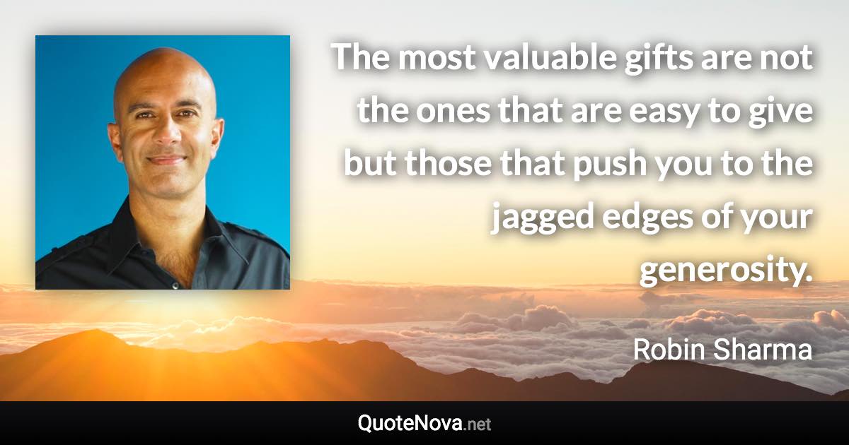 The most valuable gifts are not the ones that are easy to give but those that push you to the jagged edges of your generosity. - Robin Sharma quote