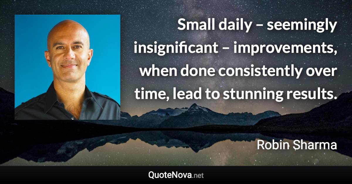 Small daily – seemingly insignificant – improvements, when done consistently over time, lead to stunning results. - Robin Sharma quote