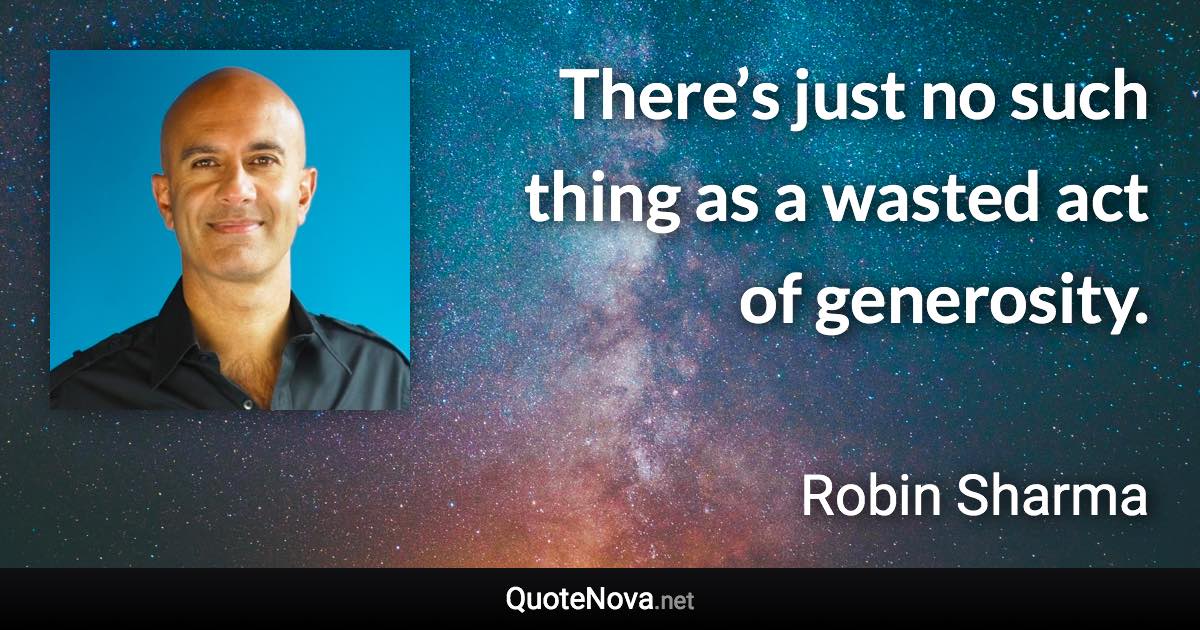 There’s just no such thing as a wasted act of generosity. - Robin Sharma quote