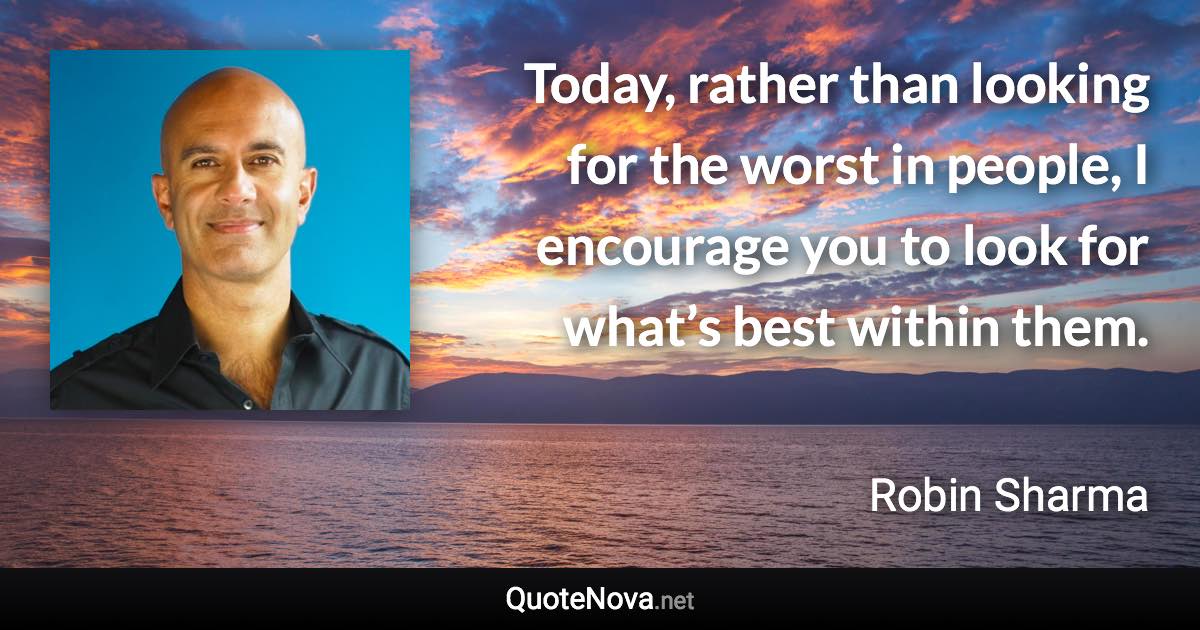 Today, rather than looking for the worst in people, I encourage you to look for what’s best within them. - Robin Sharma quote