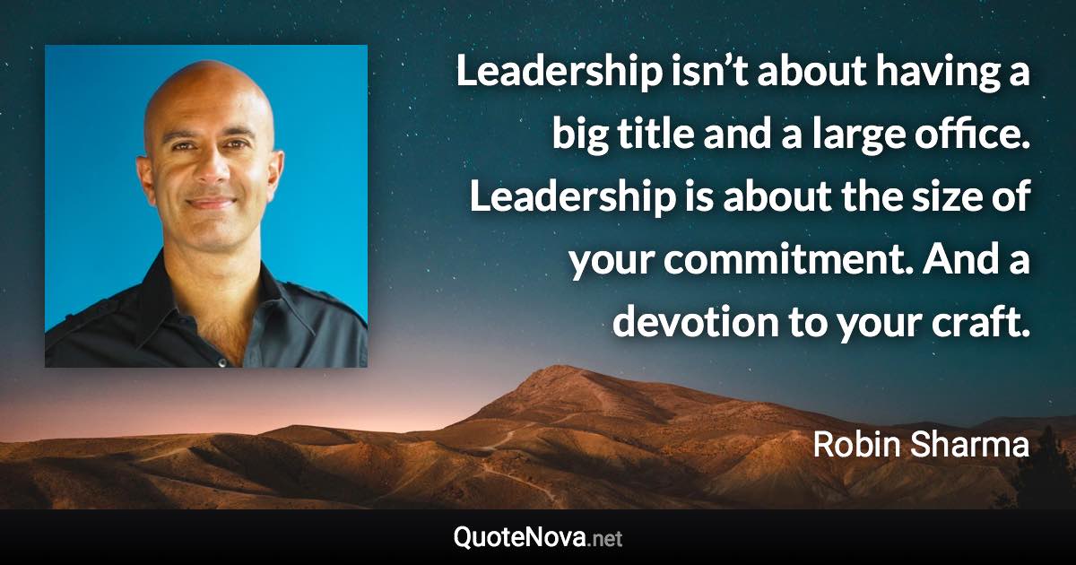 Leadership isn’t about having a big title and a large office. Leadership is about the size of your commitment. And a devotion to your craft. - Robin Sharma quote
