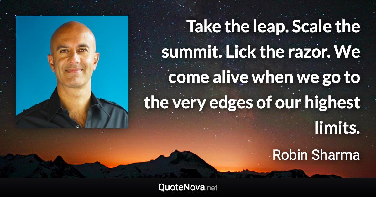 Take the leap. Scale the summit. Lick the razor. We come alive when we go to the very edges of our highest limits. - Robin Sharma quote