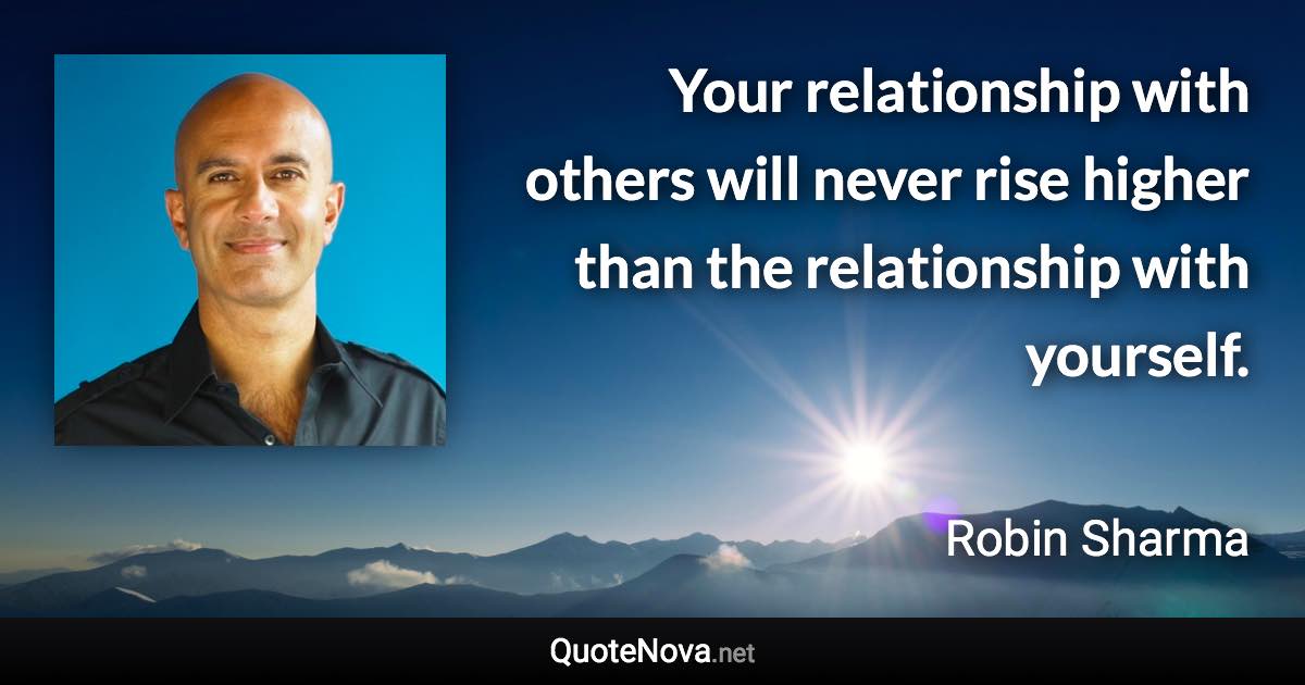 Your relationship with others will never rise higher than the relationship with yourself. - Robin Sharma quote