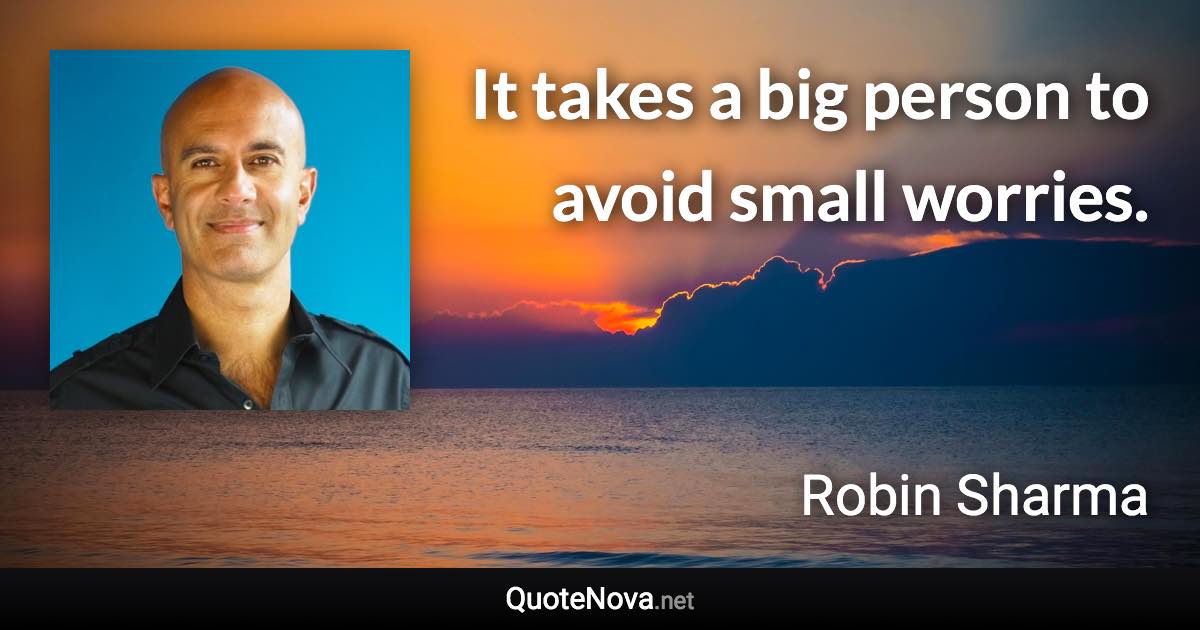 It takes a big person to avoid small worries. - Robin Sharma quote