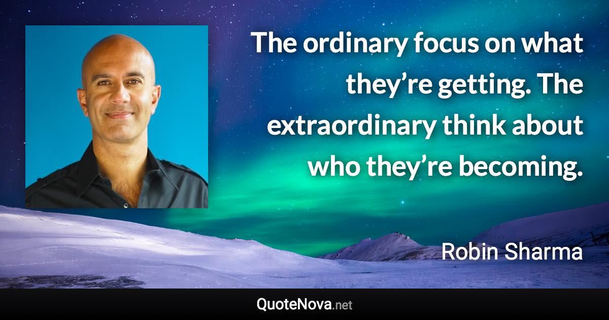 The ordinary focus on what they’re getting. The extraordinary think about who they’re becoming. - Robin Sharma quote