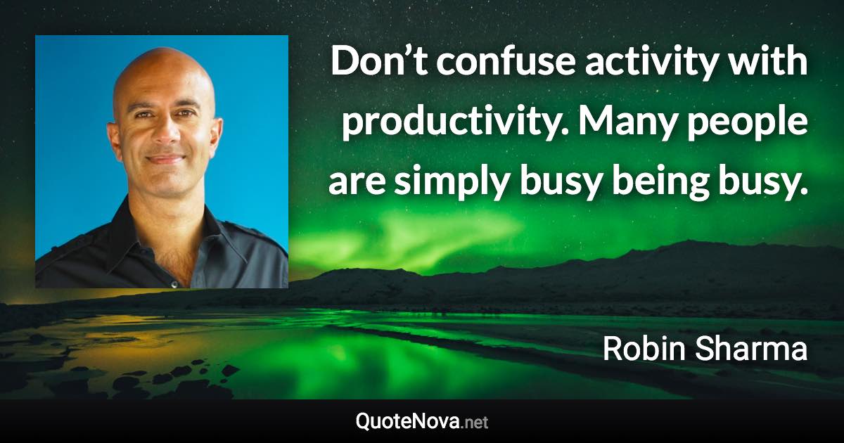 Don’t confuse activity with productivity. Many people are simply busy being busy. - Robin Sharma quote