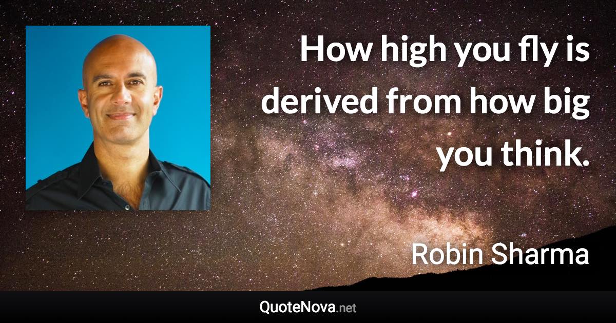 How high you fly is derived from how big you think. - Robin Sharma quote