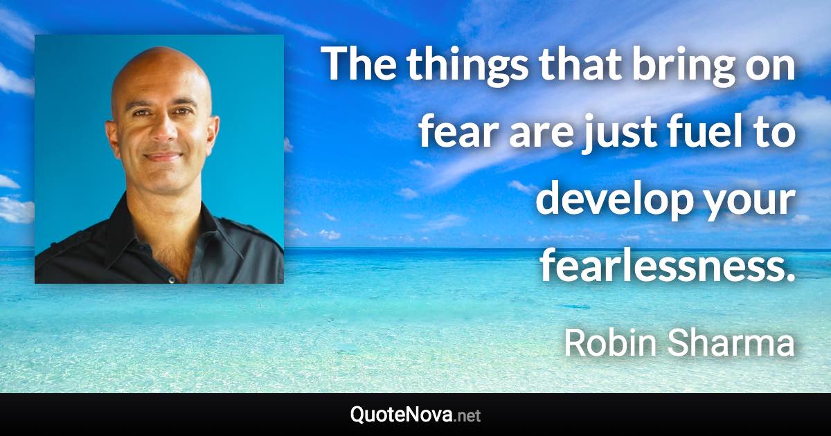The things that bring on fear are just fuel to develop your fearlessness. - Robin Sharma quote