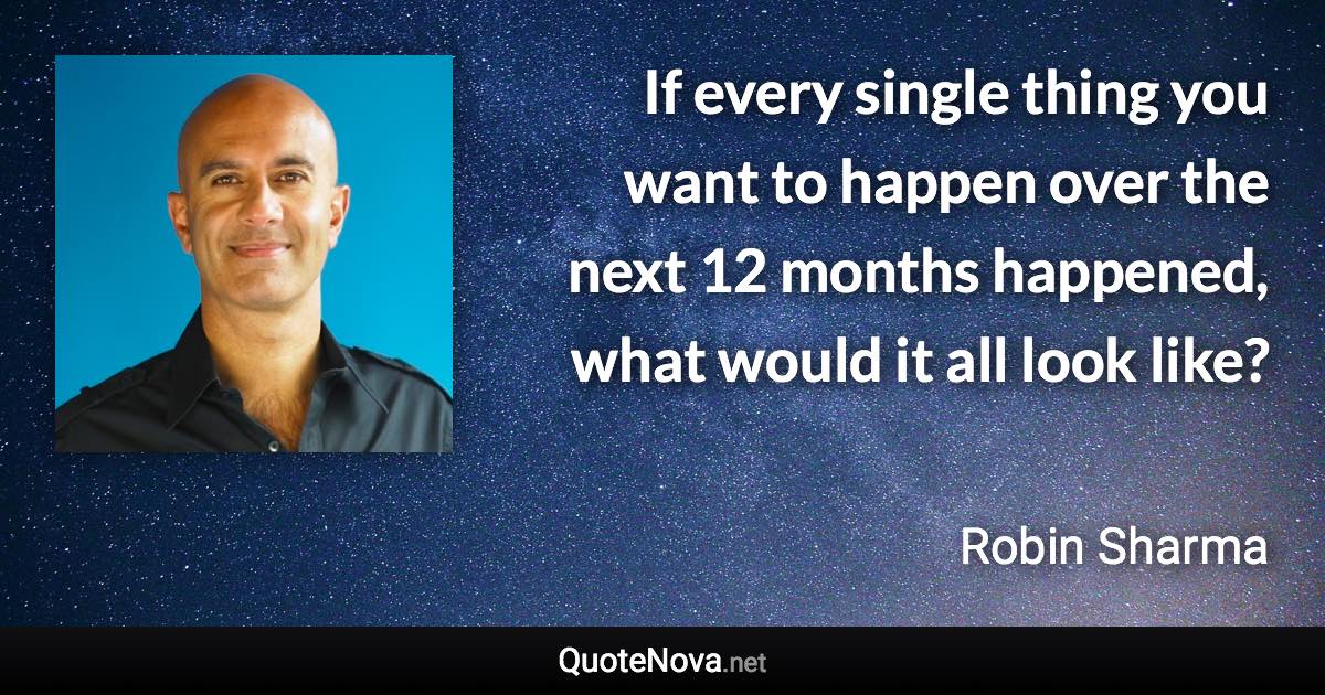 If every single thing you want to happen over the next 12 months happened, what would it all look like? - Robin Sharma quote