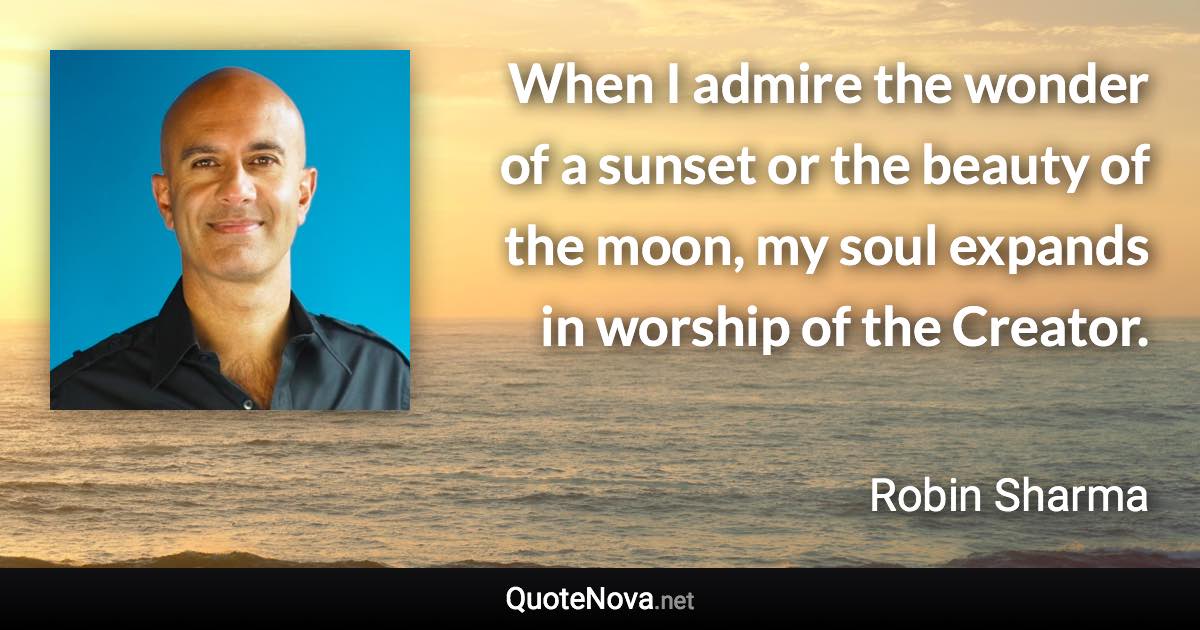 When I admire the wonder of a sunset or the beauty of the moon, my soul expands in worship of the Creator. - Robin Sharma quote