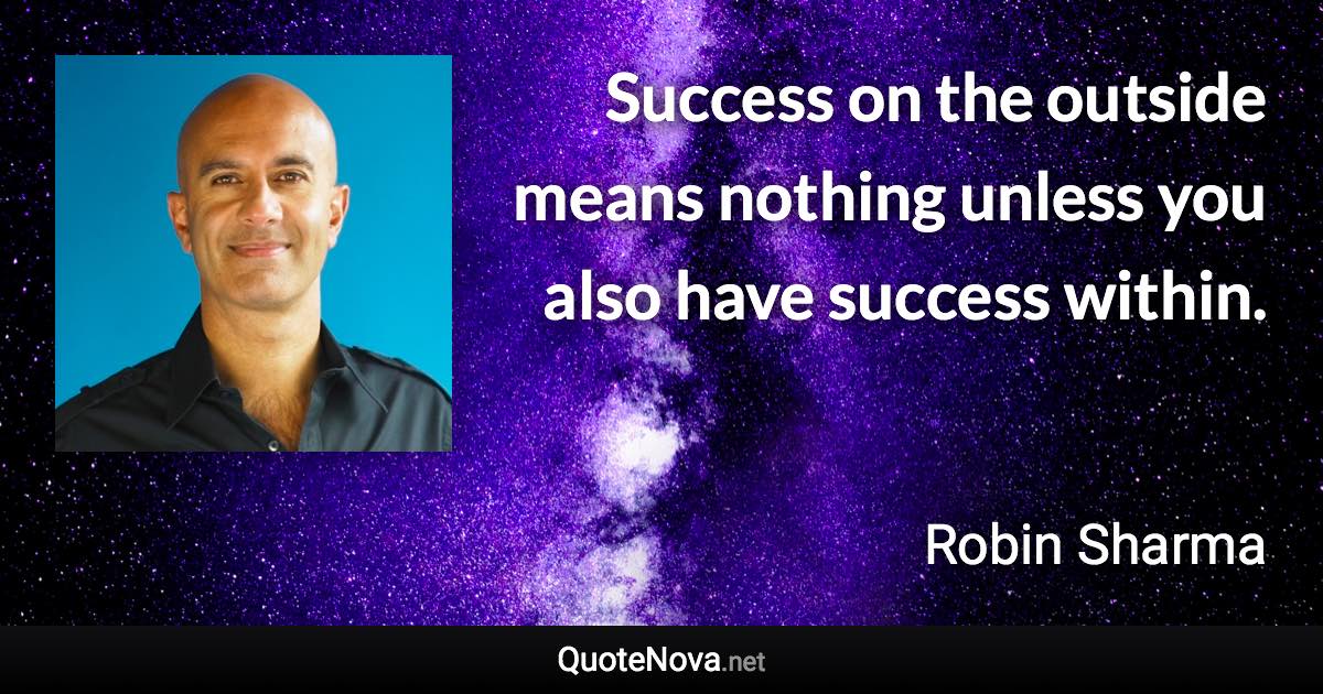 Success on the outside means nothing unless you also have success within. - Robin Sharma quote