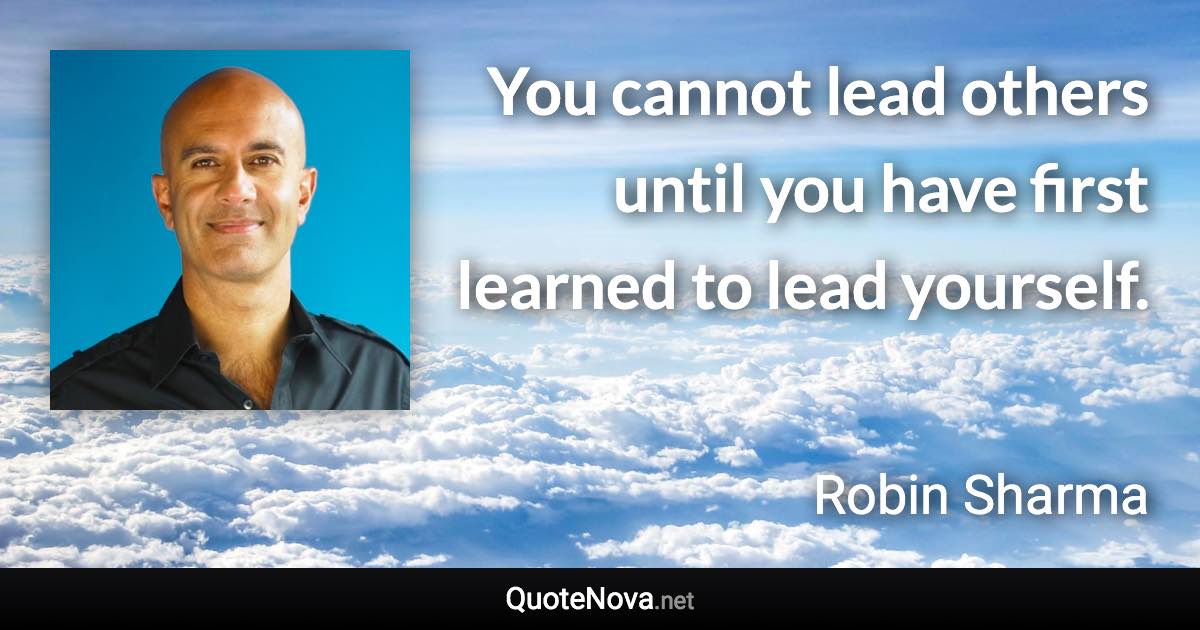 You cannot lead others until you have first learned to lead yourself. - Robin Sharma quote