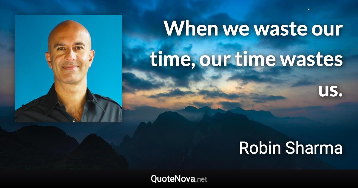 When we waste our time, our time wastes us. - Robin Sharma quote