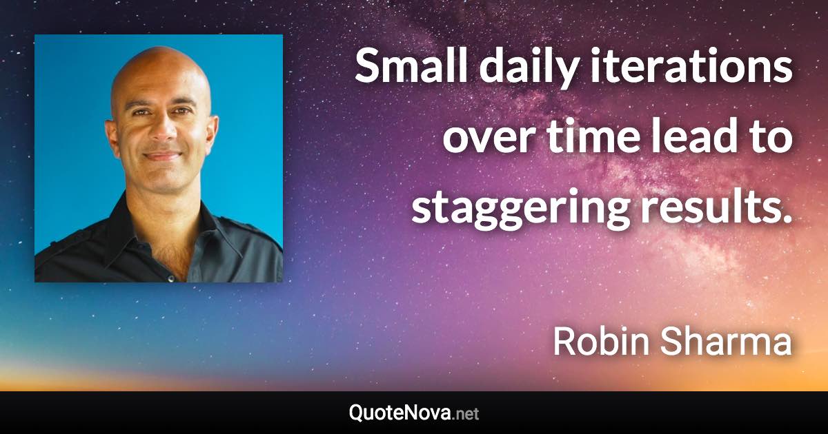 Small daily iterations over time lead to staggering results. - Robin Sharma quote