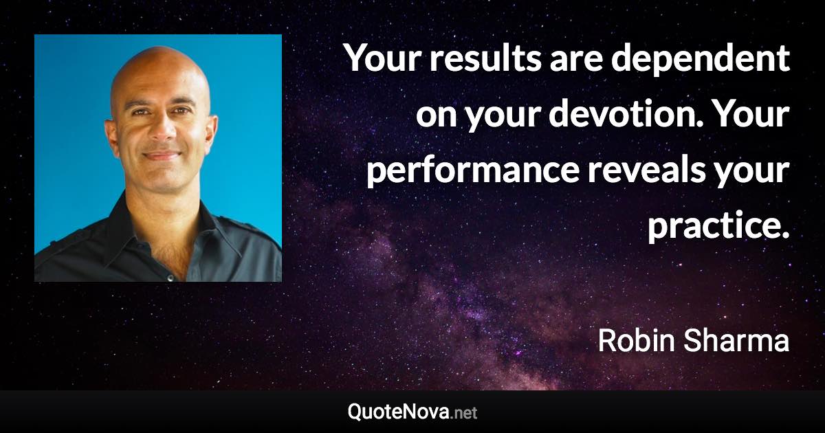 Your results are dependent on your devotion. Your performance reveals your practice. - Robin Sharma quote