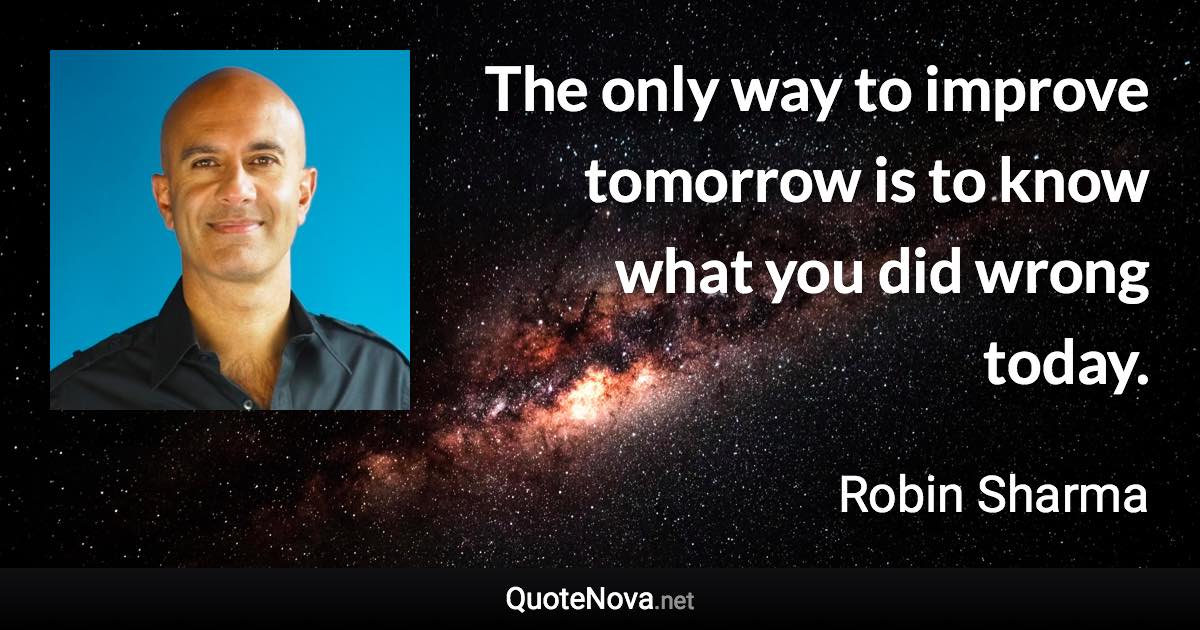 The only way to improve tomorrow is to know what you did wrong today. - Robin Sharma quote
