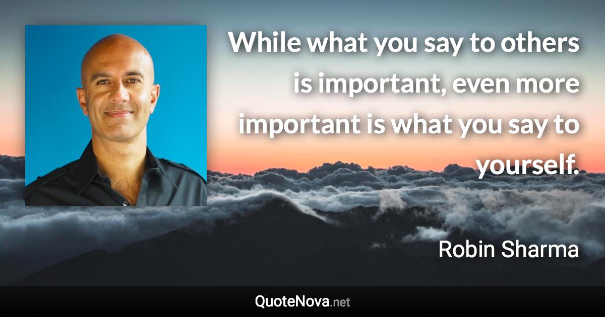 While what you say to others is important, even more important is what you say to yourself. - Robin Sharma quote