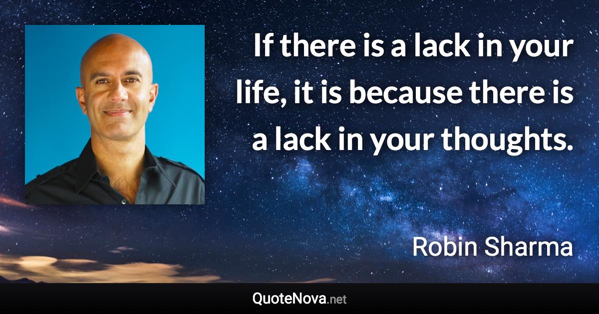 If there is a lack in your life, it is because there is a lack in your thoughts. - Robin Sharma quote