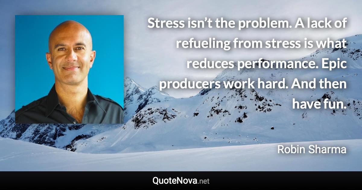 Stress isn’t the problem. A lack of refueling from stress is what reduces performance. Epic producers work hard. And then have fun. - Robin Sharma quote