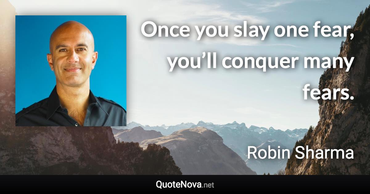 Once you slay one fear, you’ll conquer many fears. - Robin Sharma quote