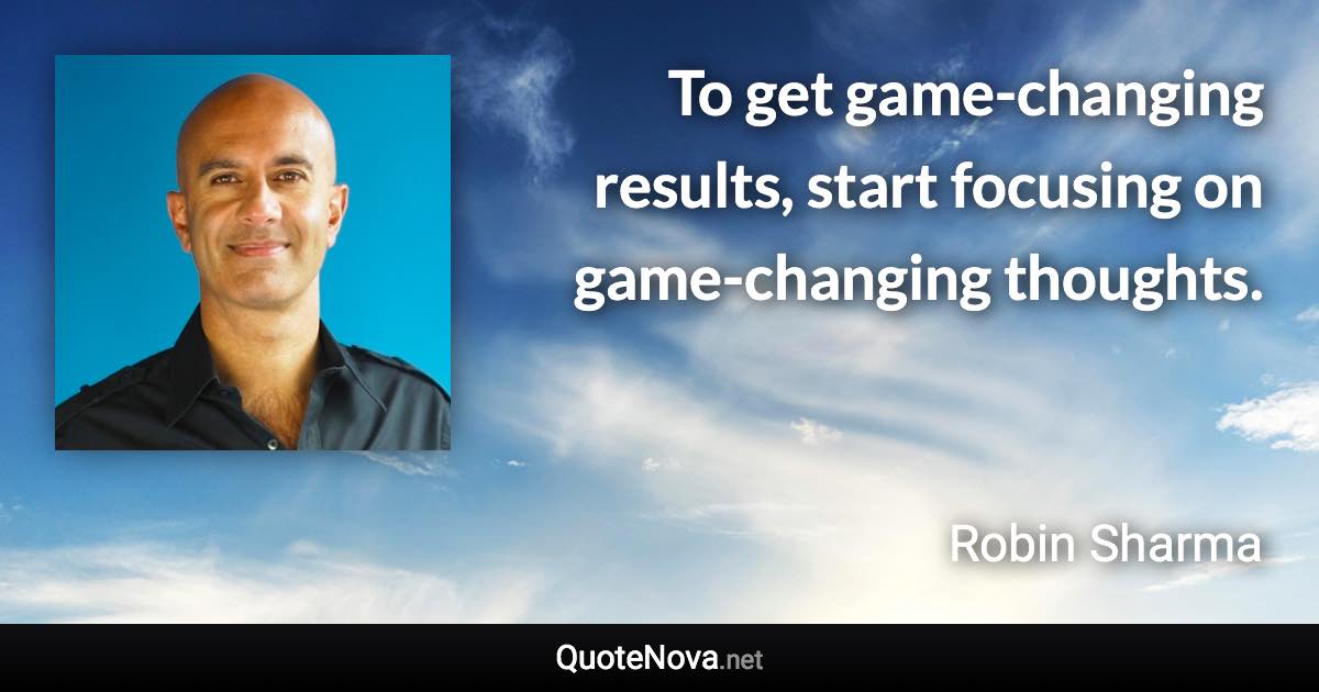 To get game-changing results, start focusing on game-changing thoughts. - Robin Sharma quote