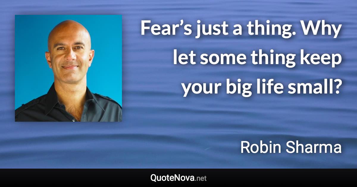 Fear’s just a thing. Why let some thing keep your big life small? - Robin Sharma quote