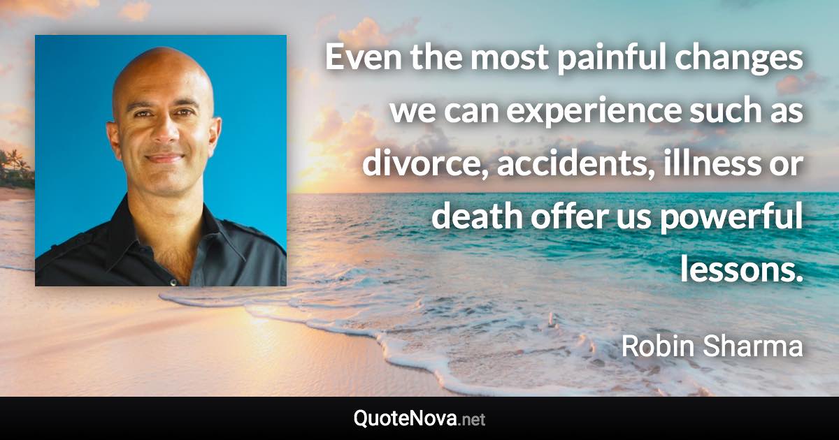 Even the most painful changes we can experience such as divorce, accidents, illness or death offer us powerful lessons. - Robin Sharma quote